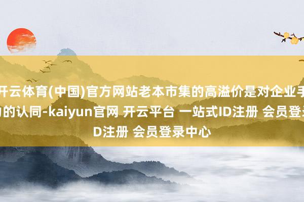 开云体育(中国)官方网站老本市集的高溢价是对企业手艺实力的认同-kaiyun官网 开云平台 一站式ID注册 会员登录中心