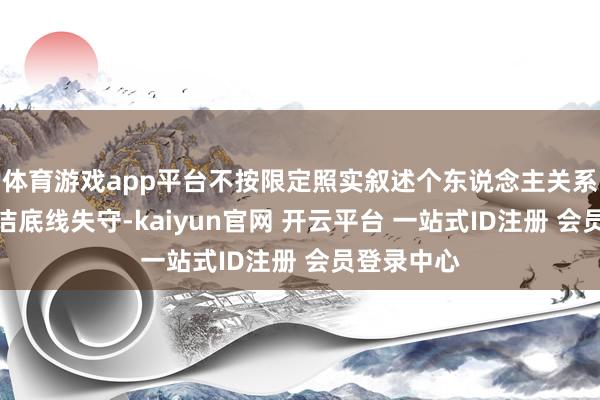 体育游戏app平台不按限定照实叙述个东说念主关系事项；贞洁底线失守-kaiyun官网 开云平台 一站式ID注册 会员登录中心