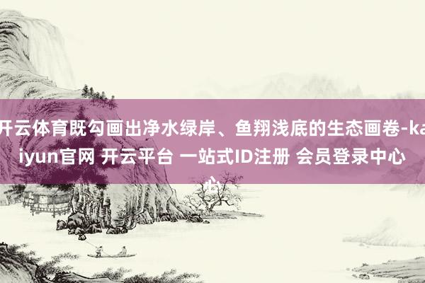 开云体育既勾画出净水绿岸、鱼翔浅底的生态画卷-kaiyun官网 开云平台 一站式ID注册 会员登录中心