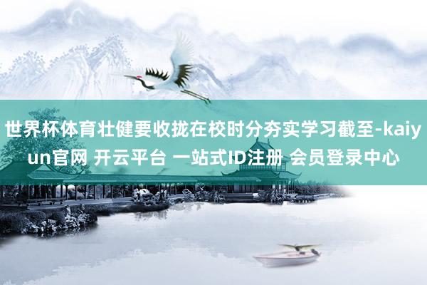 世界杯体育壮健要收拢在校时分夯实学习截至-kaiyun官网 开云平台 一站式ID注册 会员登录中心