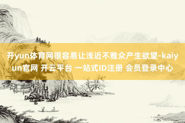 开yun体育网很容易让浅近不雅众产生欲望-kaiyun官网 开云平台 一站式ID注册 会员登录中心