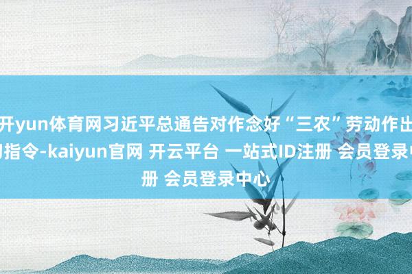 开yun体育网习近平总通告对作念好“三农”劳动作出迫切指令-kaiyun官网 开云平台 一站式ID注册 会员登录中心
