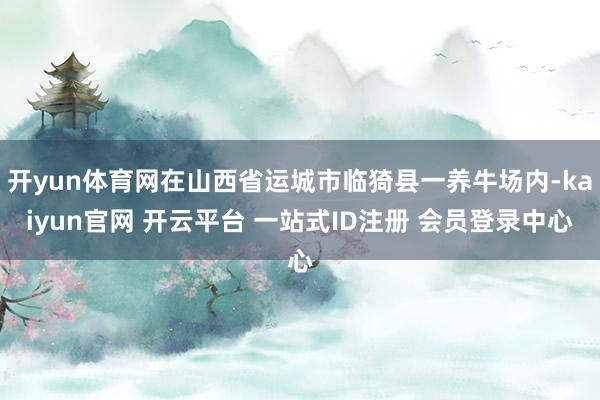 开yun体育网在山西省运城市临猗县一养牛场内-kaiyun官网 开云平台 一站式ID注册 会员登录中心