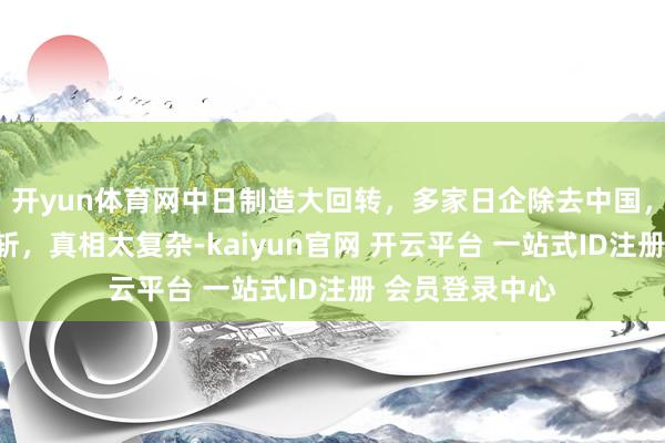 开yun体育网中日制造大回转，多家日企除去中国，日系车份额腰斩，真相太复杂-kaiyun官网 开云平台 一站式ID注册 会员登录中心