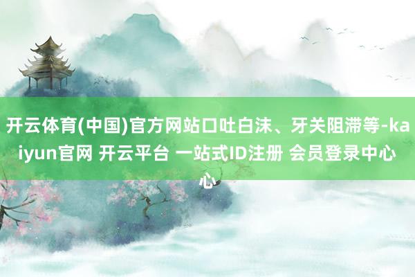 开云体育(中国)官方网站口吐白沫、牙关阻滞等-kaiyun官网 开云平台 一站式ID注册 会员登录中心