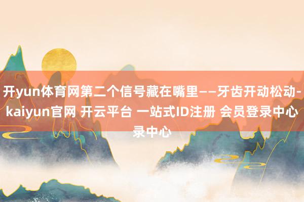 开yun体育网第二个信号藏在嘴里——牙齿开动松动-kaiyun官网 开云平台 一站式ID注册 会员登录中心