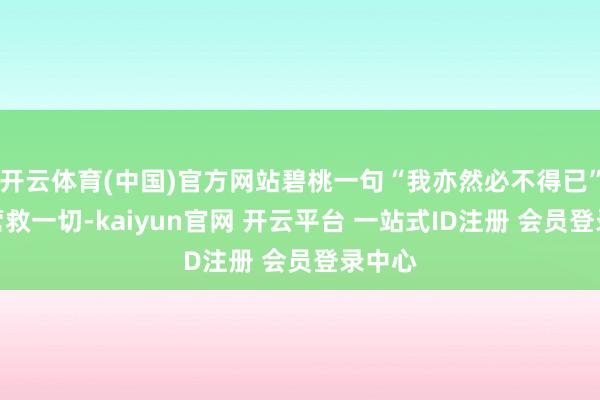 开云体育(中国)官方网站碧桃一句“我亦然必不得已”无法营救一切-kaiyun官网 开云平台 一站式ID注册 会员登录中心