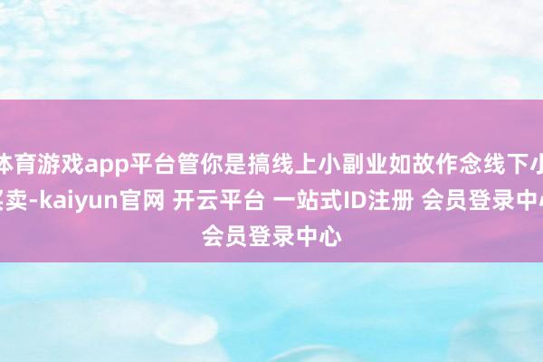 体育游戏app平台管你是搞线上小副业如故作念线下小买卖-kaiyun官网 开云平台 一站式ID注册 会员登录中心
