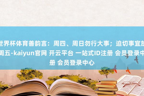 世界杯体育善韵言：周四、周日勿行大事；迫切事宜放在周五-kaiyun官网 开云平台 一站式ID注册 会员登录中心