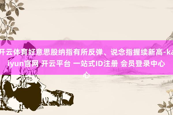 开云体育好意思股纳指有所反弹、说念指握续新高-kaiyun官网 开云平台 一站式ID注册 会员登录中心