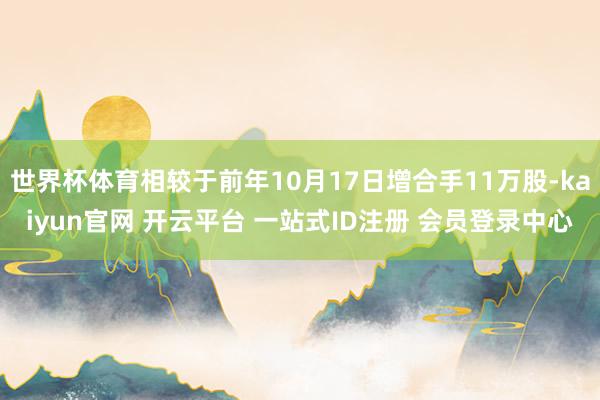 世界杯体育相较于前年10月17日增合手11万股-kaiyun官网 开云平台 一站式ID注册 会员登录中心
