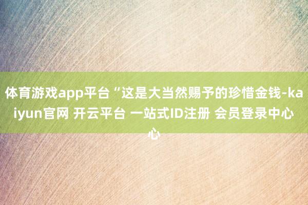 体育游戏app平台“这是大当然赐予的珍惜金钱-kaiyun官网 开云平台 一站式ID注册 会员登录中心