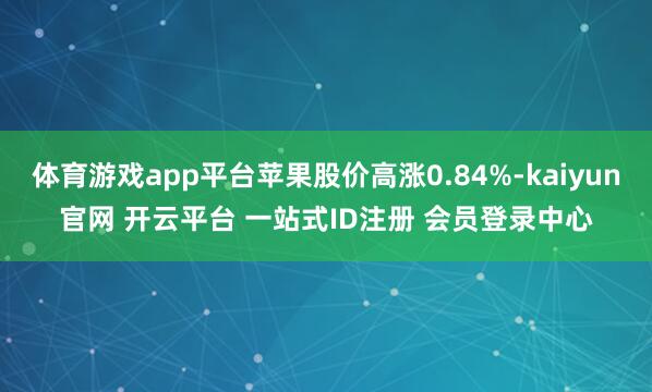 体育游戏app平台苹果股价高涨0.84%-kaiyun官网 开云平台 一站式ID注册 会员登录中心