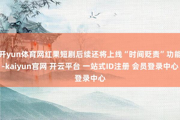 开yun体育网红果短剧后续还将上线“时间贬责”功能-kaiyun官网 开云平台 一站式ID注册 会员登录中心