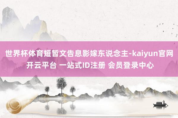 世界杯体育短暂文告息影嫁东说念主-kaiyun官网 开云平台 一站式ID注册 会员登录中心