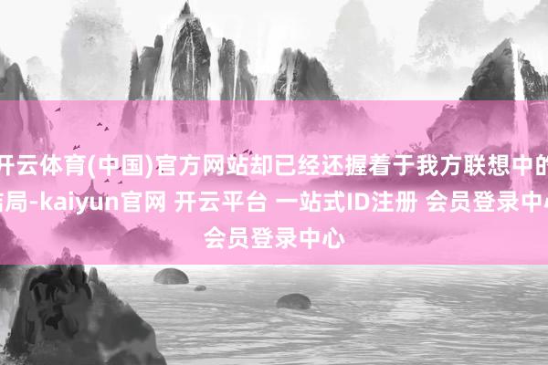 开云体育(中国)官方网站却已经还握着于我方联想中的结局-kaiyun官网 开云平台 一站式ID注册 会员登录中心