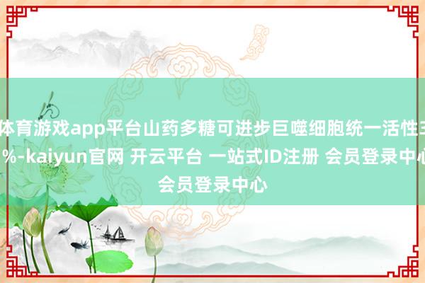 体育游戏app平台山药多糖可进步巨噬细胞统一活性37%-kaiyun官网 开云平台 一站式ID注册 会员登录中心