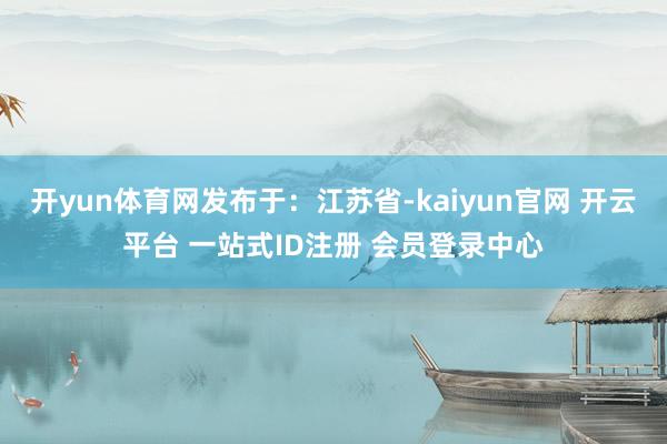 开yun体育网发布于：江苏省-kaiyun官网 开云平台 一站式ID注册 会员登录中心