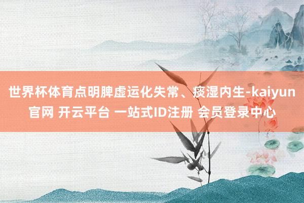 世界杯体育点明脾虚运化失常、痰湿内生-kaiyun官网 开云平台 一站式ID注册 会员登录中心