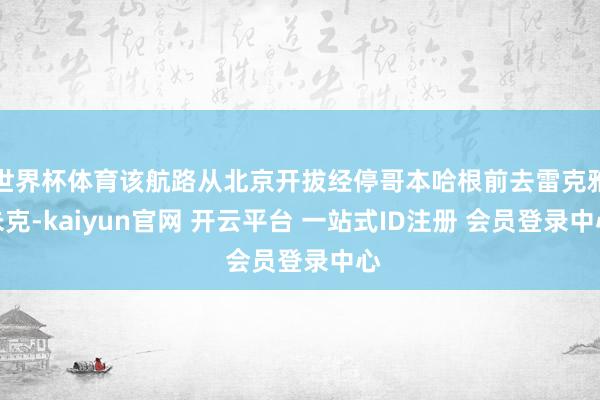 世界杯体育该航路从北京开拔经停哥本哈根前去雷克雅未克-kaiyun官网 开云平台 一站式ID注册 会员登录中心
