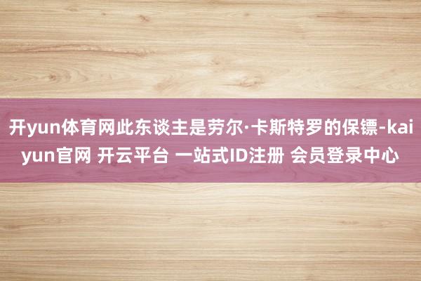 开yun体育网此东谈主是劳尔·卡斯特罗的保镖-kaiyun官网 开云平台 一站式ID注册 会员登录中心