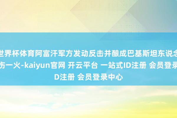 世界杯体育阿富汗军方发动反击并酿成巴基斯坦东说念主员伤一火-kaiyun官网 开云平台 一站式ID注册 会员登录中心