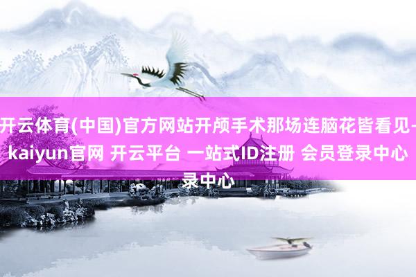 开云体育(中国)官方网站开颅手术那场连脑花皆看见-kaiyun官网 开云平台 一站式ID注册 会员登录中心