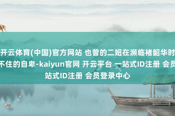 开云体育(中国)官方网站 也曾的二妞在濒临褚韶华时总会完毕不住的自卑-kaiyun官网 开云平台 一站式ID注册 会员登录中心