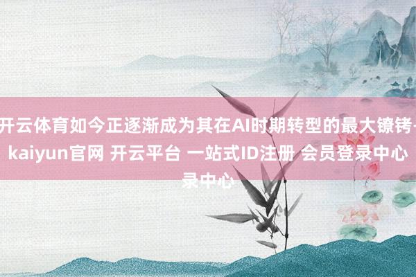 开云体育如今正逐渐成为其在AI时期转型的最大镣铐-kaiyun官网 开云平台 一站式ID注册 会员登录中心